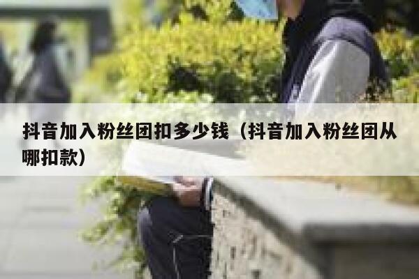 抖音加入粉丝团扣多少钱(抖音加入粉丝团从哪扣款) 第1张 抖音加入粉丝团扣多少钱(抖音加入粉丝团从哪扣款) 第1张