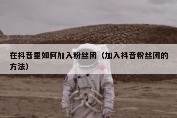 在抖音里如何加入粉丝团(加入抖音粉丝团的方法) 第1张 在抖音里如何加入粉丝团(加入抖音粉丝团的方法) 第1张