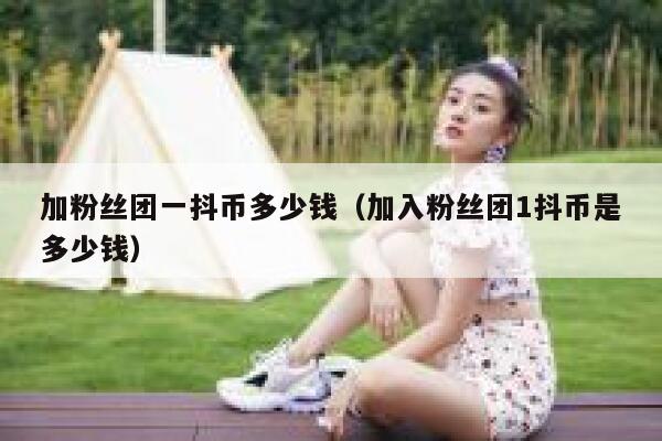 加粉丝团一抖币多少钱（加入粉丝团1抖币是多少钱） 第1张