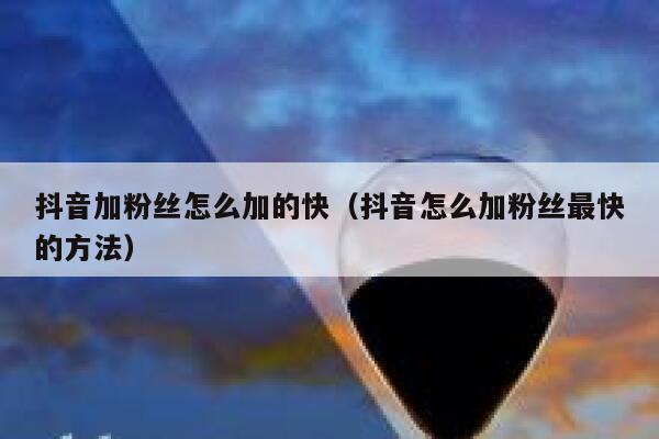 抖音加粉丝怎么加的快（抖音怎么加粉丝最快的方法） 第1张