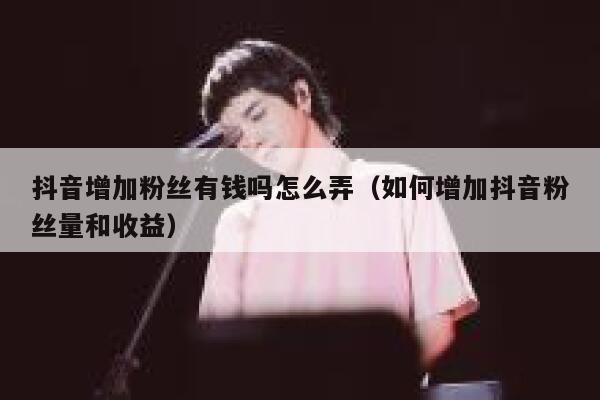 抖音增加粉丝有钱吗怎么弄（如何增加抖音粉丝量和收益） 第1张