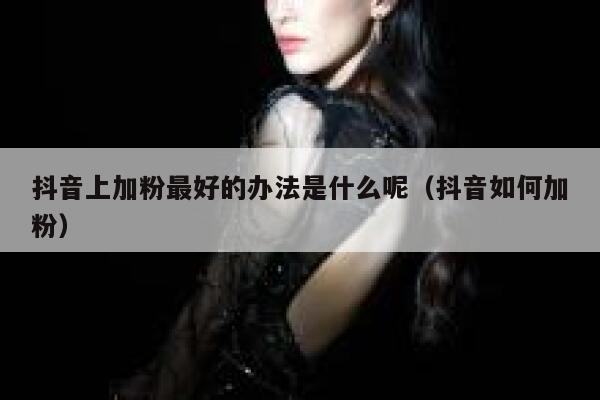 抖音上加粉最好的办法是什么呢(抖音如何加粉) 第1张 抖音上加粉最好的办法是什么呢(抖音如何加粉) 第1张
