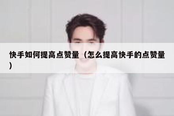 快手如何提高点赞量(怎么提高快手的点赞量) 第1张 快手如何提高点赞量(怎么提高快手的点赞量) 第1张