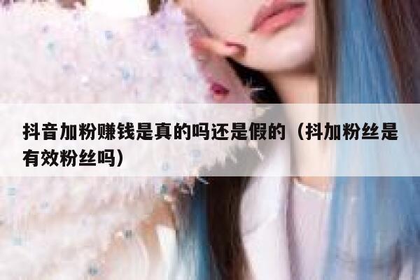 抖音加粉赚钱是真的吗还是假的(抖加粉丝是有效粉丝吗) 第1张 抖音加粉赚钱是真的吗还是假的(抖加粉丝是有效粉丝吗) 第1张