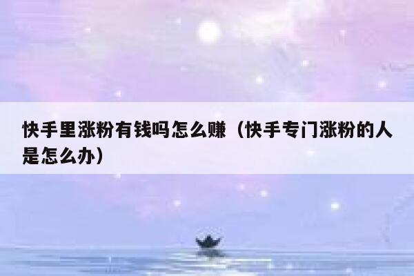 快手里涨粉有钱吗怎么赚(快手专门涨粉的人是怎么办) 第1张 快手里涨粉有钱吗怎么赚(快手专门涨粉的人是怎么办) 第1张