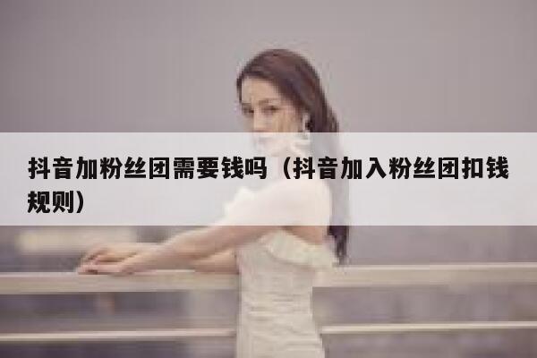 抖音加粉丝团需要钱吗(抖音加入粉丝团扣钱规则) 第1张 抖音加粉丝团需要钱吗(抖音加入粉丝团扣钱规则) 第1张