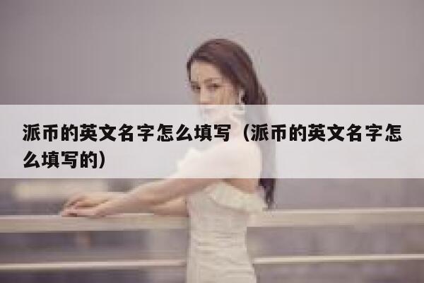 派币的英文名字怎么填写（派币的英文名字怎么填写的） 第1张