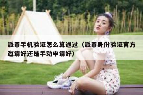派币手机验证怎么算通过（派币身份验证官方邀请好还是手动申请好） 第1张