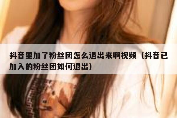 抖音里加了粉丝团怎么退出来啊视频(抖音已加入的粉丝团如何退出) 第1张 抖音里加了粉丝团怎么退出来啊视频(抖音已加入的粉丝团如何退出) 第1张