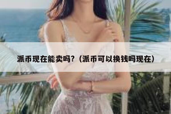 派币现在能卖吗?(派币可以换钱吗现在) 第1张 派币现在能卖吗?(派币可以换钱吗现在) 第1张