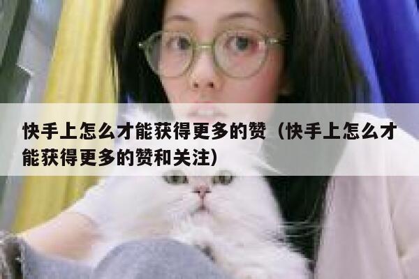 快手上怎么才能获得更多的赞（快手上怎么才能获得更多的赞和关注） 第1张