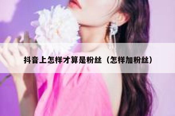 抖音上怎样才算是粉丝（怎样加粉丝） 第1张