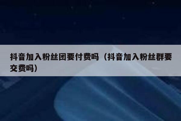 抖音加入粉丝团要付费吗（抖音加入粉丝群要交费吗） 第1张