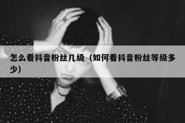 怎么看抖音粉丝几级(如何看抖音粉丝等级多少) 第1张 怎么看抖音粉丝几级(如何看抖音粉丝等级多少) 第1张