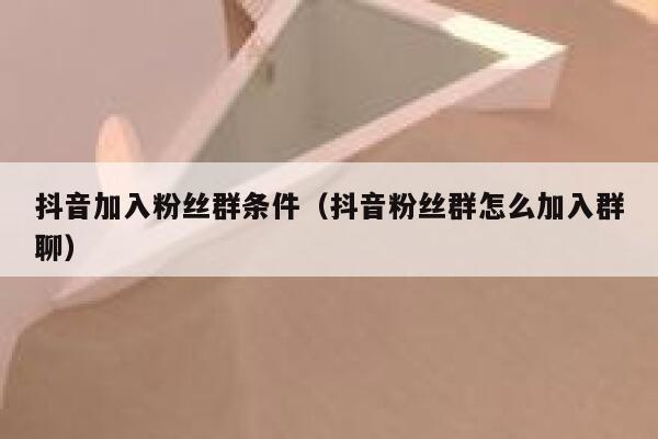 抖音加入粉丝群条件（抖音粉丝群怎么加入群聊） 第1张
