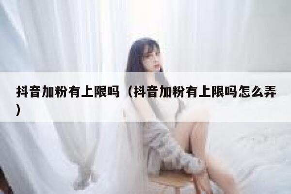 抖音加粉有上限吗（抖音加粉有上限吗怎么弄） 第1张