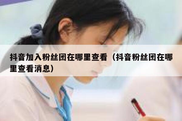 抖音加入粉丝团在哪里查看（抖音粉丝团在哪里查看消息） 第1张