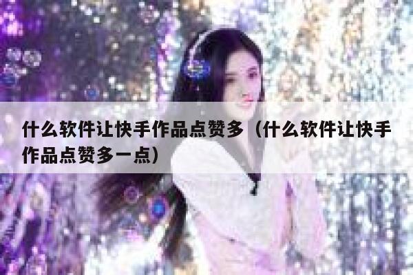 什么软件让快手作品点赞多（什么软件让快手作品点赞多一点） 第1张