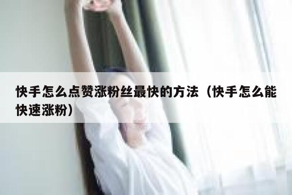快手怎么点赞涨粉丝最快的方法(快手怎么能快速涨粉) 第1张 快手怎么点赞涨粉丝最快的方法(快手怎么能快速涨粉) 第1张