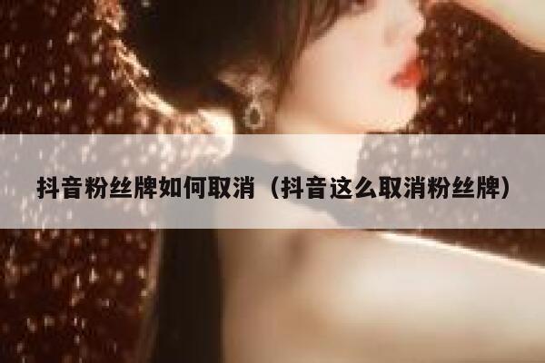 抖音粉丝牌如何取消（抖音这么取消粉丝牌） 第1张