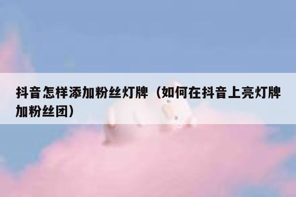 抖音怎样添加粉丝灯牌（如何在抖音上亮灯牌加粉丝团） 第1张