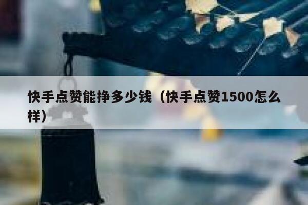 快手点赞能挣多少钱(快手点赞1500怎么样) 第1张 快手点赞能挣多少钱(快手点赞1500怎么样) 第1张