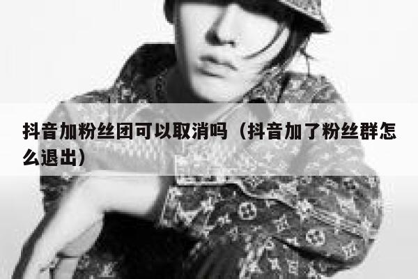 抖音加粉丝团可以取消吗（抖音加了粉丝群怎么退出） 第1张