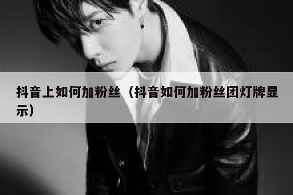 抖音上如何加粉丝(抖音如何加粉丝团灯牌显示) 第1张 抖音上如何加粉丝(抖音如何加粉丝团灯牌显示) 第1张