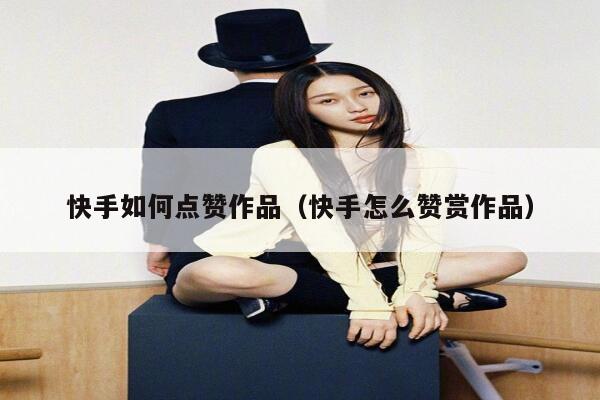 快手如何点赞作品(快手怎么赞赏作品) 第1张 快手如何点赞作品(快手怎么赞赏作品) 第1张