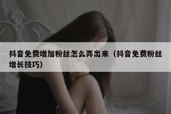 抖音免费增加粉丝怎么弄出来(抖音免费粉丝增长技巧) 第1张 抖音免费增加粉丝怎么弄出来(抖音免费粉丝增长技巧) 第1张