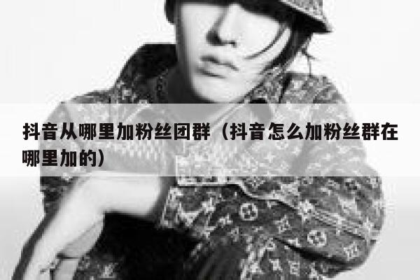 抖音从哪里加粉丝团群（抖音怎么加粉丝群在哪里加的） 第1张