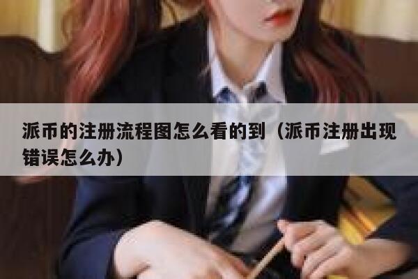 派币的注册流程图怎么看的到（派币注册出现错误怎么办） 第1张