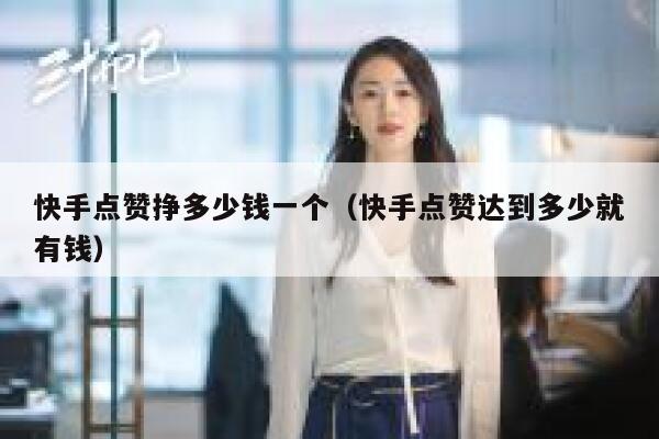 快手点赞挣多少钱一个（快手点赞达到多少就有钱） 第1张