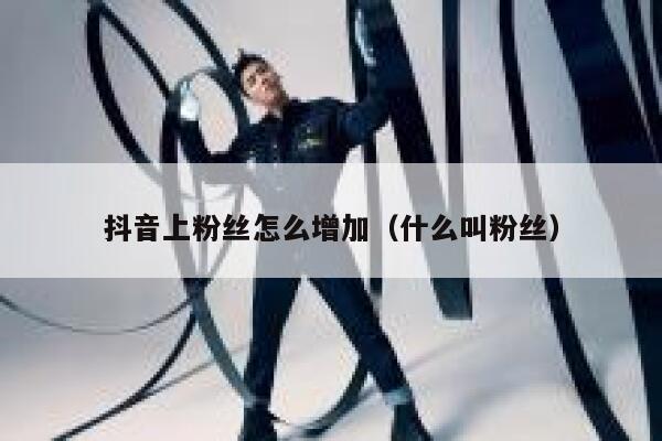 抖音上粉丝怎么增加(什么叫粉丝) 第1张 抖音上粉丝怎么增加(什么叫粉丝) 第1张