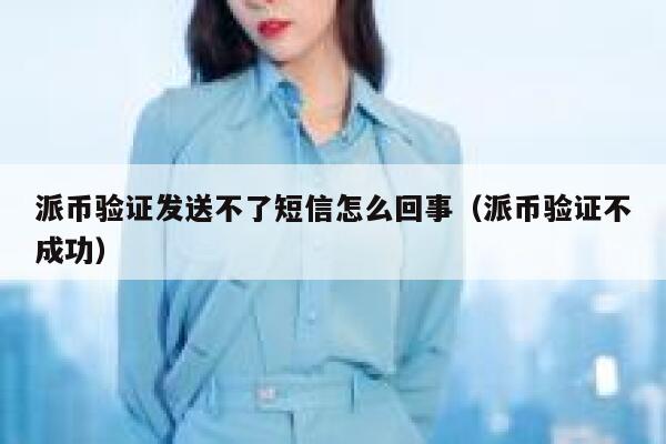 派币验证发送不了短信怎么回事(派币验证不成功) 第1张 派币验证发送不了短信怎么回事(派币验证不成功) 第1张