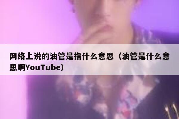 网络上说的油管是指什么意思(油管是什么意思啊YouTube) 第1张 网络上说的油管是指什么意思(油管是什么意思啊YouTube) 第1张