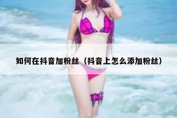 如何在抖音加粉丝(抖音上怎么添加粉丝) 第1张 如何在抖音加粉丝(抖音上怎么添加粉丝) 第1张