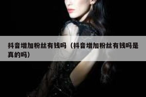 抖音增加粉丝有钱吗(抖音增加粉丝有钱吗是真的吗) 第1张 抖音增加粉丝有钱吗(抖音增加粉丝有钱吗是真的吗) 第1张