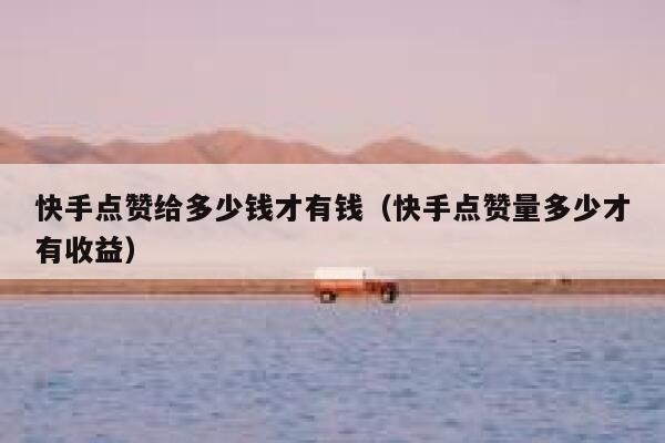快手点赞给多少钱才有钱（快手点赞量多少才有收益） 第1张