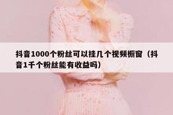 抖音1000个粉丝可以挂几个视频橱窗（抖音1千个粉丝能有收益吗） 第1张