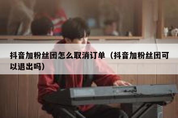 抖音加粉丝团怎么取消订单(抖音加粉丝团可以退出吗) 第1张 抖音加粉丝团怎么取消订单(抖音加粉丝团可以退出吗) 第1张