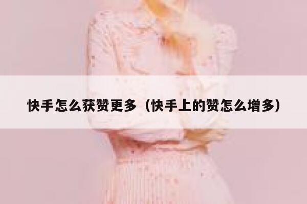 快手怎么获赞更多（快手上的赞怎么增多） 第1张