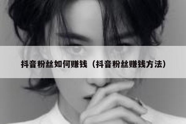 抖音粉丝如何赚钱(抖音粉丝赚钱方法) 第1张 抖音粉丝如何赚钱(抖音粉丝赚钱方法) 第1张