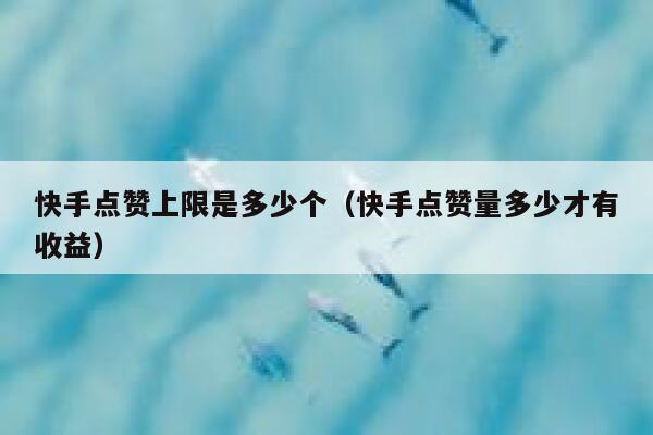 快手点赞上限是多少个(快手点赞量多少才有收益) 第1张 快手点赞上限是多少个(快手点赞量多少才有收益) 第1张