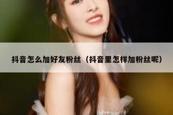 抖音怎么加好友粉丝(抖音里怎样加粉丝呢) 第1张 抖音怎么加好友粉丝(抖音里怎样加粉丝呢) 第1张
