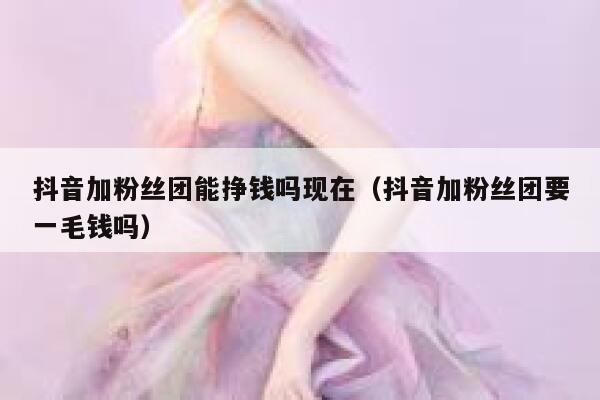 抖音加粉丝团能挣钱吗现在(抖音加粉丝团要一毛钱吗) 第1张 抖音加粉丝团能挣钱吗现在(抖音加粉丝团要一毛钱吗) 第1张