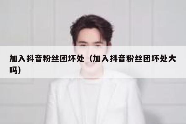 加入抖音粉丝团坏处(加入抖音粉丝团坏处大吗) 第1张 加入抖音粉丝团坏处(加入抖音粉丝团坏处大吗) 第1张