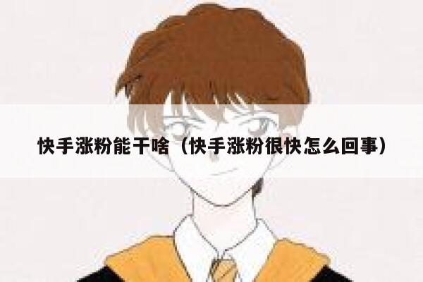 快手涨粉能干啥(快手涨粉很快怎么回事) 第1张 快手涨粉能干啥(快手涨粉很快怎么回事) 第1张