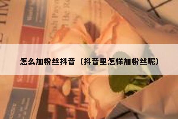 怎么加粉丝抖音(抖音里怎样加粉丝呢) 第1张 怎么加粉丝抖音(抖音里怎样加粉丝呢) 第1张