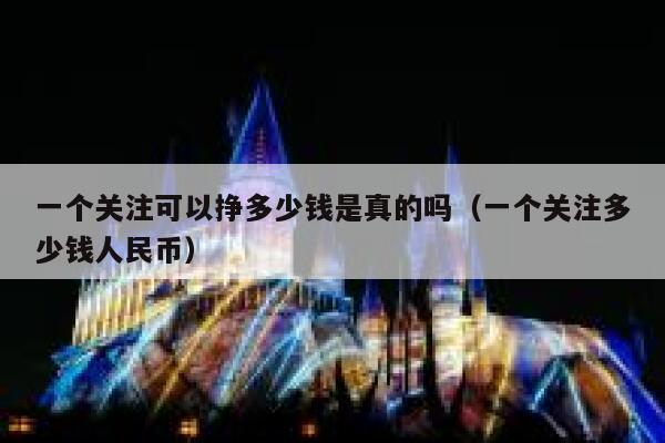 一个关注可以挣多少钱是真的吗(一个关注多少钱人民币) 第1张 一个关注可以挣多少钱是真的吗(一个关注多少钱人民币) 第1张